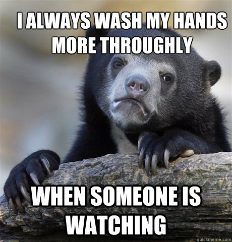 I always wash my hands more throughly when someone is watching  Confession Bear