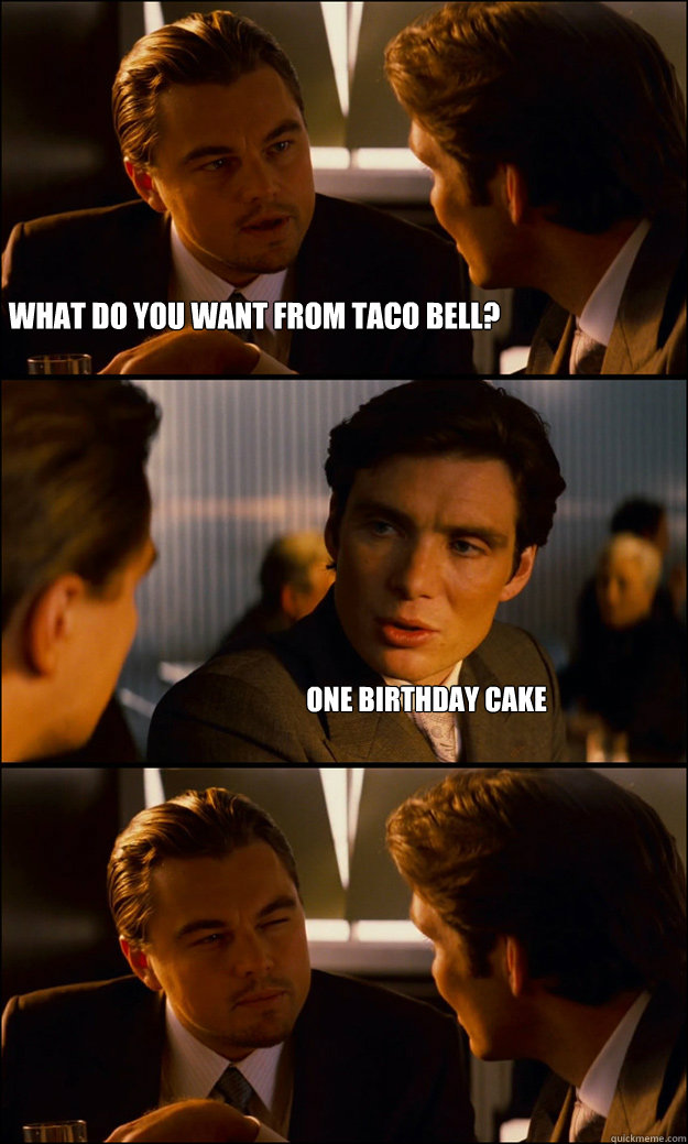 What do you want from Taco bell? one birthday cake - What do you want from Taco bell? one birthday cake  Inception