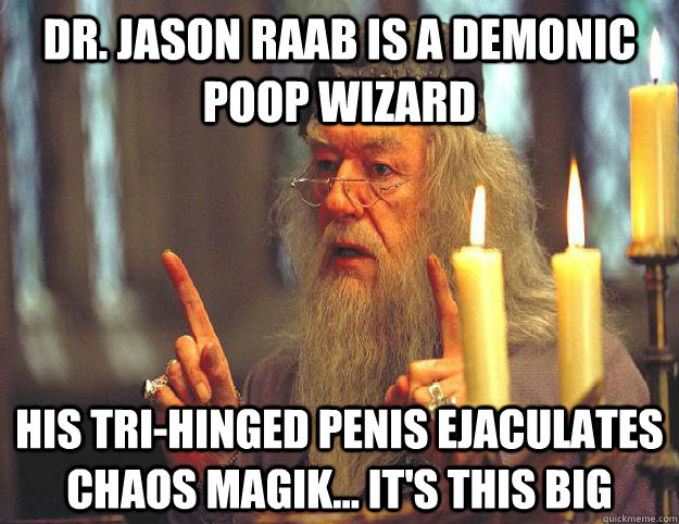 Dr. Jason Raab is a demonic poop wizard his tri-hinged penis ejaculates chaos magik... it's this big  Scumbag Dumbledore