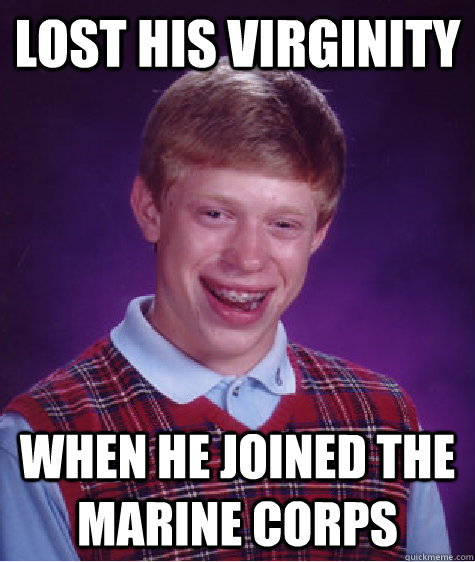 Lost his virginity When he joined the Marine Corps  Bad Luck Brian