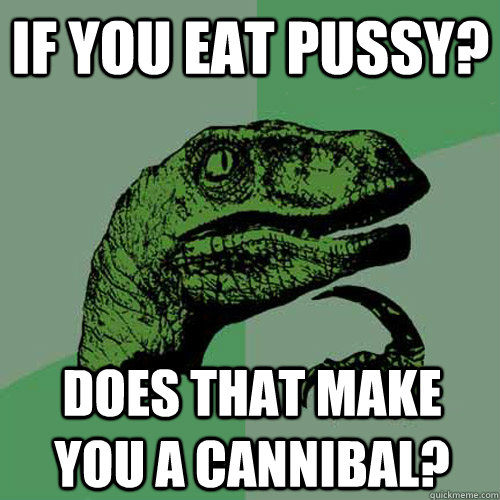 If you eat pussy? Does that make you a cannibal?   Philosoraptor