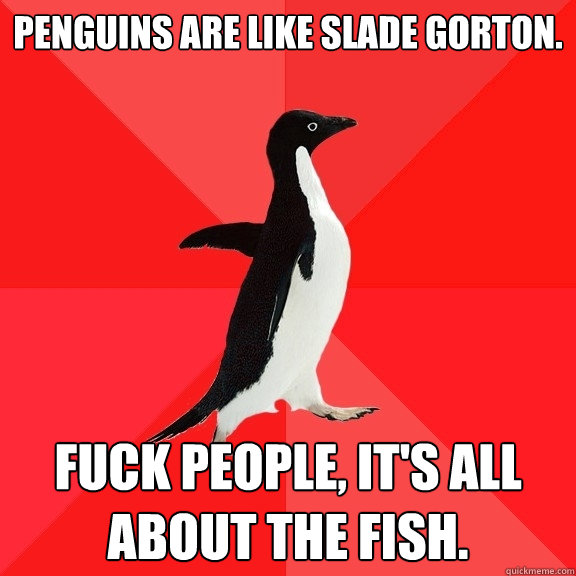 Penguins Are Like Slade Gorton. Fuck people, it's all about the fish.   Socially Awesome Penguin