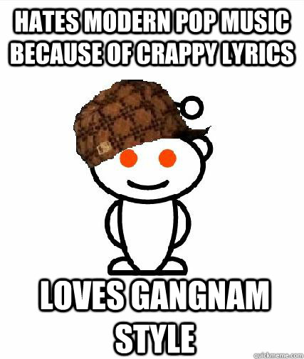 Hates modern pop music because of crappy lyrics Loves gangnam style - Hates modern pop music because of crappy lyrics Loves gangnam style  Scumbag Redditors