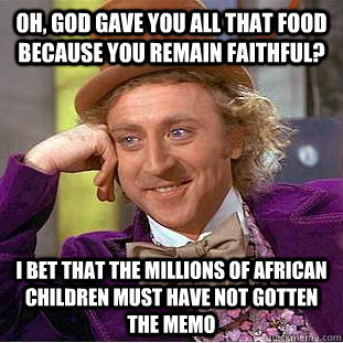 Oh, God gave you all that food because you remain faithful? I bet that the millions of african children must have not gotten the memo  Condescending Wonka