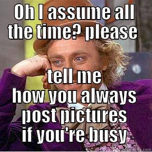 OH I ASSUME ALL THE TIME? PLEASE  TELL ME HOW YOU ALWAYS POST PICTURES IF YOU'RE BUSY Condescending Wonka