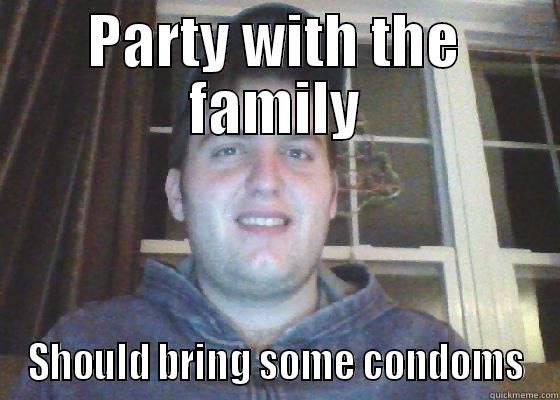 PARTY WITH THE FAMILY SHOULD BRING SOME CONDOMS Misc