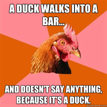 a duck walks into a bar... and doesn't say anything, because it's a duck.  Anti-Joke Chicken