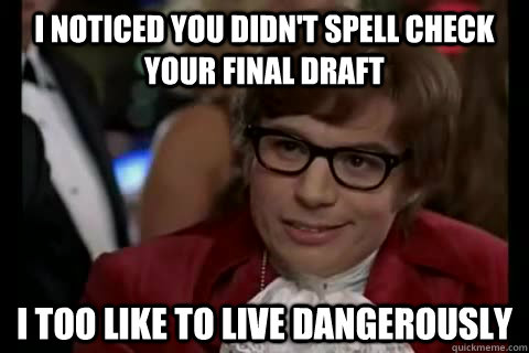 I noticed you didn't spell check your final draft i too like to live dangerously  Dangerously - Austin Powers