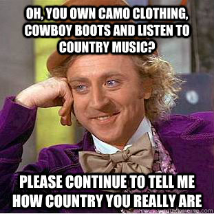 Oh, You own camo clothing, cowboy boots and listen to country music? Please continue to tell me how country you really are  Condescending Wonka