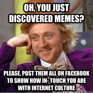 Oh, you just discovered memes? Please, post them all on Facebook to show how in- touch you are with internet culture - Oh, you just discovered memes? Please, post them all on Facebook to show how in- touch you are with internet culture  Creepy Wonka