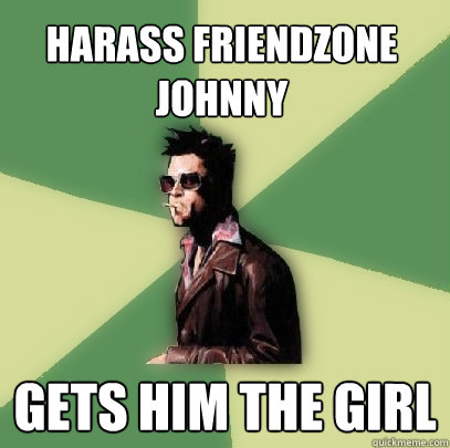 Harass Friendzone Johnny  Gets him the girl  Helpful Tyler Durden