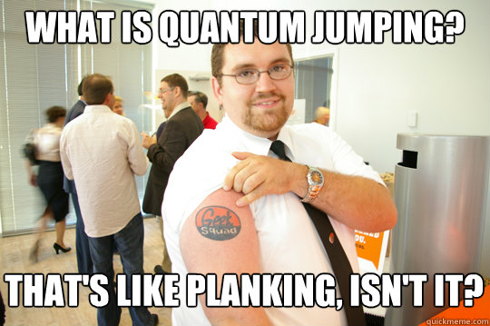 What is Quantum Jumping? That's like planking, isn't it?  GeekSquad Gus