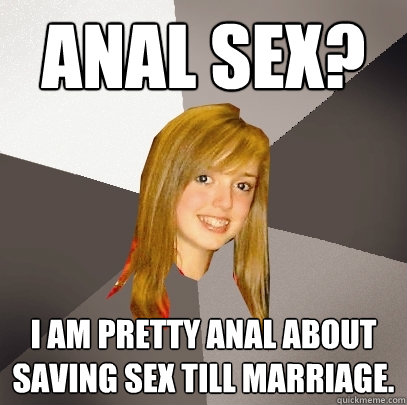 Anal Sex? I am pretty anal about saving sex till marriage. - Anal Sex? I am pretty anal about saving sex till marriage.  Musically Oblivious 8th Grader