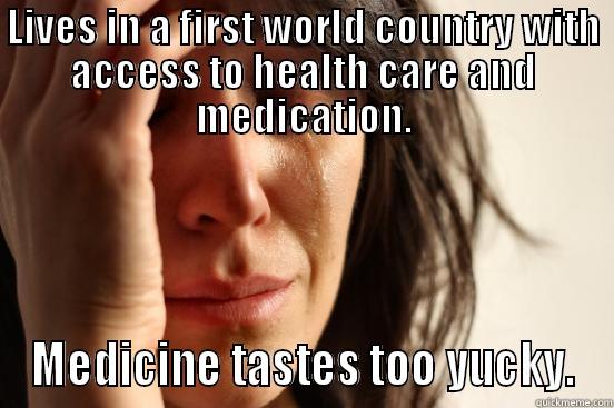 LIVES IN A FIRST WORLD COUNTRY WITH ACCESS TO HEALTH CARE AND MEDICATION. MEDICINE TASTES TOO YUCKY. First World Problems