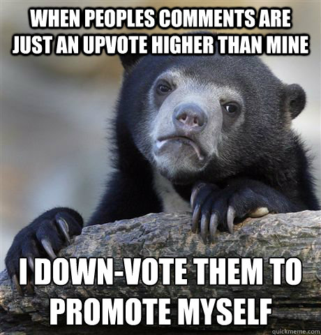 When peoples comments are just an upvote higher than mine I down-vote them to promote myself  Confession Bear