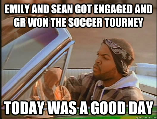 Emily and sean got engaged and GR won the soccer tourney Today was a good day  today was a good day