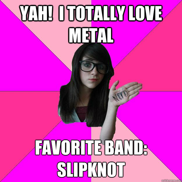 Yah!  i totally love metal favorite band:
Slipknot  Idiot Nerd Girl