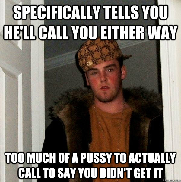 Specifically tells you he'll call you either way Too much of a pussy to actually call to say you didn't get it - Specifically tells you he'll call you either way Too much of a pussy to actually call to say you didn't get it  Scumbag Steve