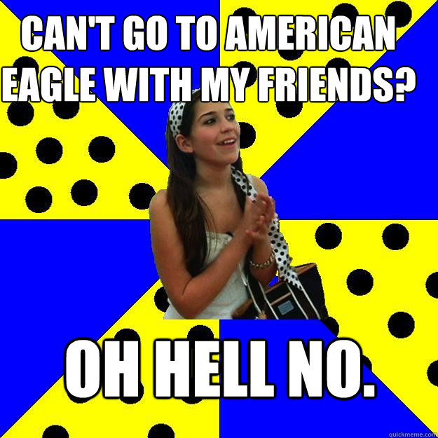 Can't go to American Eagle with my friends? OH HELL NO.  Sheltered Suburban Kid