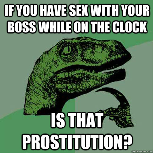 IF you have sex with your boss while on the clock Is that prostitution?  Philosoraptor