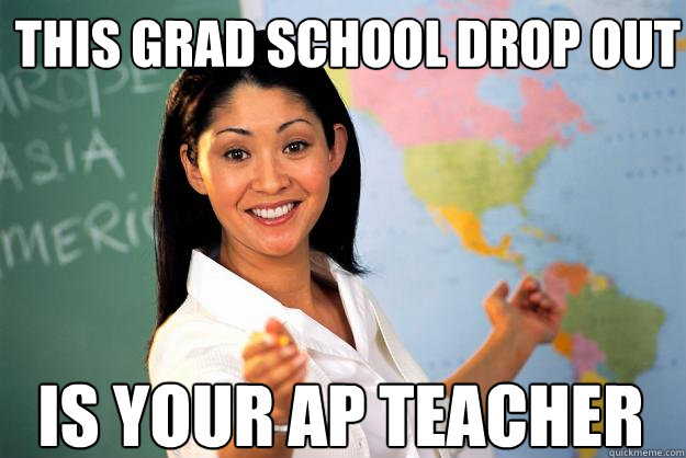 this grad school drop out is your AP teacher  Unhelpful High School Teacher