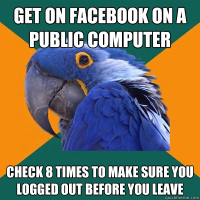 get on facebook on a public computer check 8 times to make sure you logged out before you leave  Paranoid Parrot