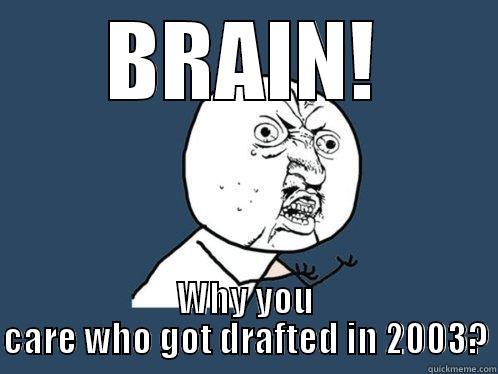 brain why you care so little bout stuff - BRAIN! WHY YOU CARE WHO GOT DRAFTED IN 2003? Y U No