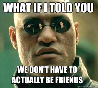 what if i told you we don't have to actually be friends  Matrix Morpheus