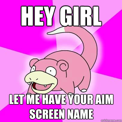 Hey girl let me have your AIM screen name  Slowpoke