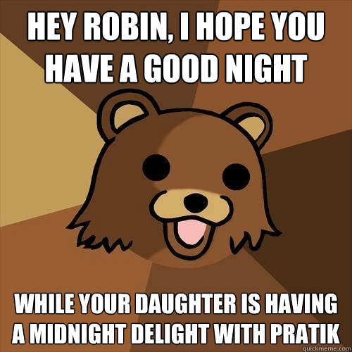 Hey Robin, I hope you have a good night while your daughter is having a midnight delight with Pratik - Hey Robin, I hope you have a good night while your daughter is having a midnight delight with Pratik  Pedobear