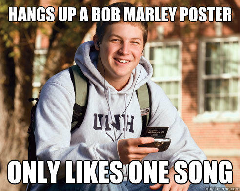 hangs up a Bob Marley Poster Only likes one song  College Freshman