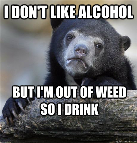 I don't like alcohol But I'm out of weed so I drink - I don't like alcohol But I'm out of weed so I drink  Confession Bear