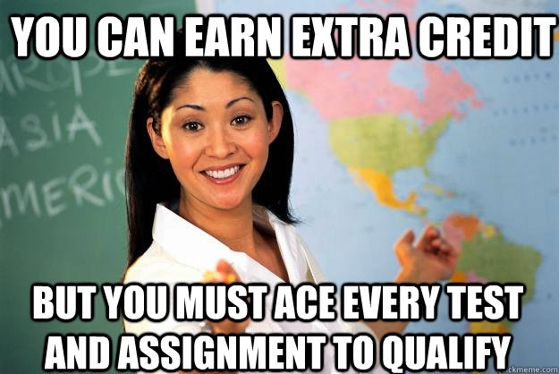 You can earn extra credit but you must ace every test and assignment to qualify  Unhelpful High School Teacher