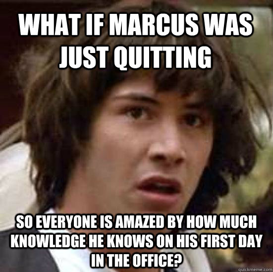 what if marcus was just quitting so everyone is amazed by how much knowledge he knows on his first day in the office?  conspiracy keanu