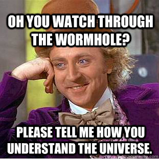 Oh YOU WATCH THROUGH THE WORMHOLE?  PLEASE TELL ME HOW YOU UNDERSTAND THE UNIVERSE.  - Oh YOU WATCH THROUGH THE WORMHOLE?  PLEASE TELL ME HOW YOU UNDERSTAND THE UNIVERSE.   Condescending Wonka