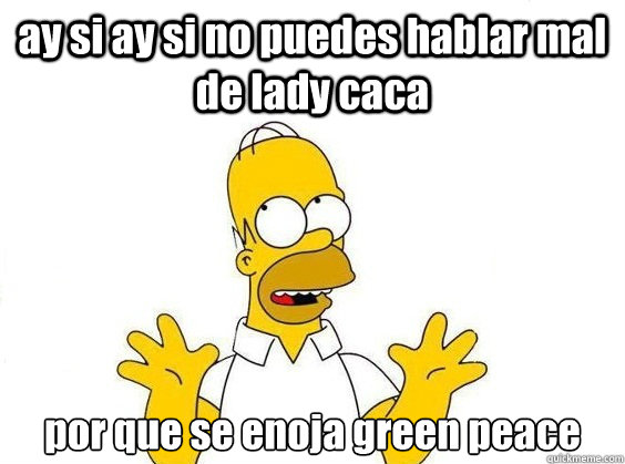 ay si ay si no puedes hablar mal de lady caca por que se enoja green peace   