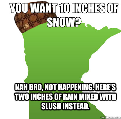 You want 10 inches of snow? Nah bro, not happening. Here's two inches of rain mixed with slush instead. - You want 10 inches of snow? Nah bro, not happening. Here's two inches of rain mixed with slush instead.  Scumbag Minnesota