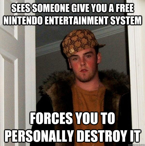 sees someone give you a free nintendo entertainment system forces you to personally destroy it  Scumbag Steve