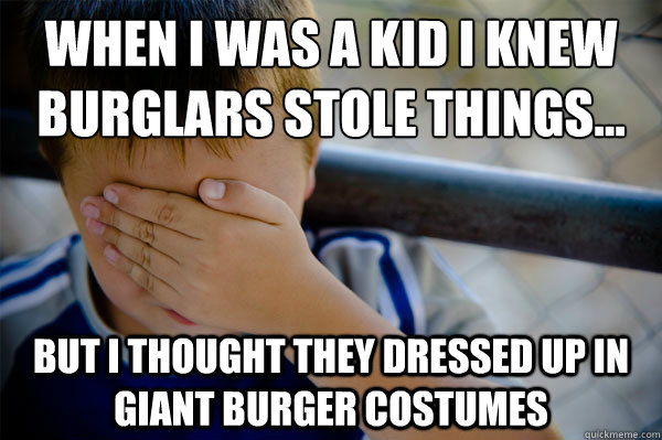 When I was a kid I knew burglars stole things... But I thought they dressed up in giant burger costumes - When I was a kid I knew burglars stole things... But I thought they dressed up in giant burger costumes  Confession kid