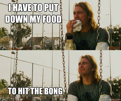 I HAVE TO PUT DOWN MY FOOD TO HIT THE BONG  First World Stoner Problems