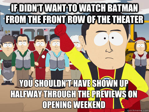 If didn't want to watch batman from the front row of the theater you shouldn't have shown up halfway through the previews on opening weekend  Captain Hindsight