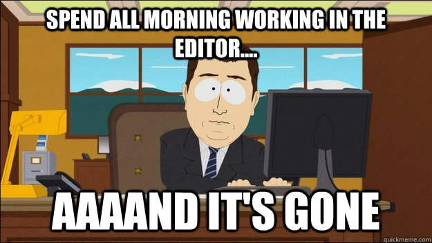 Spend all morning working in the editor.... Aaaand it's gone  aaaand its gone