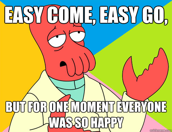 Easy come, easy go, but for one moment everyone was so happy - Easy come, easy go, but for one moment everyone was so happy  Misc