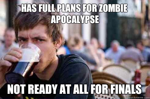 Has full plans for zombie apocalypse Not ready at all for finals   Lazy College Senior