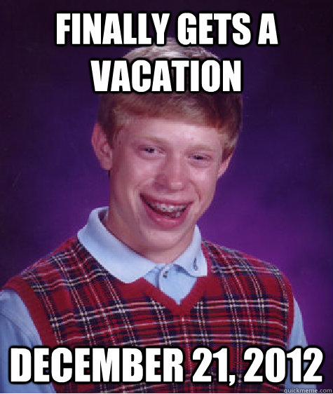 Finally gets a vacation December 21, 2012  Bad Luck Brian