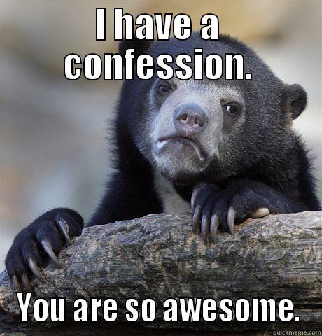 I HAVE A CONFESSION. YOU ARE SO AWESOME. Confession Bear