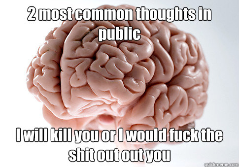 2 most common thoughts in public I will kill you or I would fuck the shit out out you  Scumbag Brain