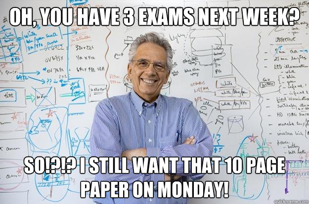 Oh, you have 3 exams next week? So!?!? I still want that 10 page paper on Monday!  Engineering Professor