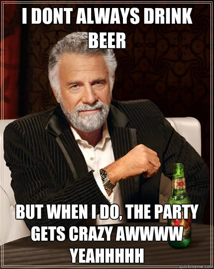 i dont always drink beer  But when i do, the party gets crazy AWWWW YEAHHHHH - i dont always drink beer  But when i do, the party gets crazy AWWWW YEAHHHHH  The Most Interesting Man In The World