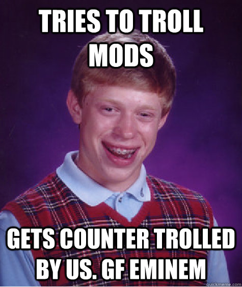 tries to troll mods gets counter trolled by us. GF EMINEM  Bad Luck Brian